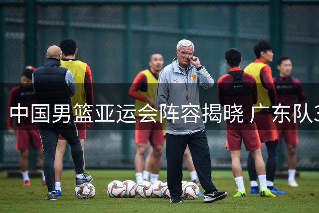 中国男篮亚运会阵容揭晓 广东队3将入围 多名主力缺席