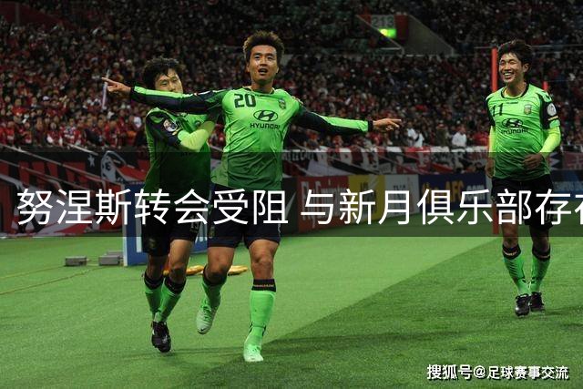 努涅斯转会受阻 与新月俱乐部存在未解分歧