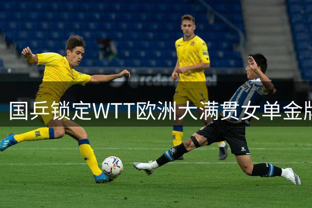 国乒锁定WTT欧洲大满贯女单金牌 王艺迪力克张本美和晋级决赛