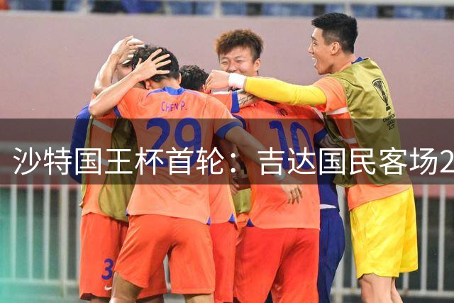 沙特国王杯首轮：吉达国民客场2-1逆转安瓦尔SA
