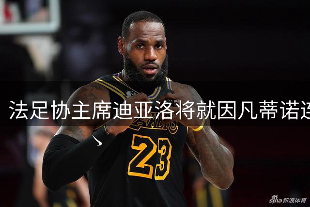 法足协主席迪亚洛将就因凡蒂诺连任问题征询执委会意见