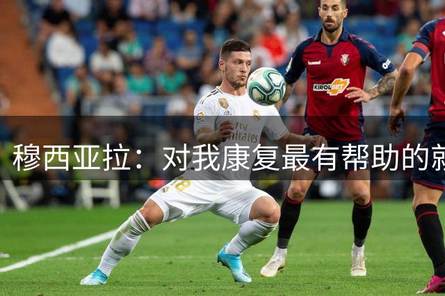 穆西亚拉：对我康复最有帮助的就是正常生活并从事热爱的足球
