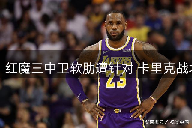 红魔三中卫软肋遭针对 卡里克战术短板暴露无遗
