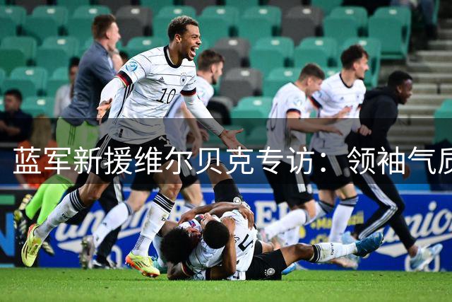 蓝军新援维尔贝克专访：领袖气质浑然天成 揭秘独特职业生涯转型
