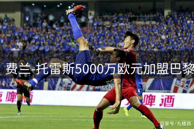 费兰-托雷斯5000万欧元加盟巴黎 巴萨获转会资金瞄准新援