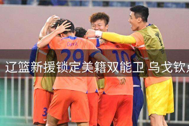 辽篮新援锁定美籍双能卫 乌戈钦点"左手闪电"补强后场