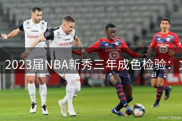 2023届NBA新秀三年成色检验：文班亚马封神之路与探花陨落之殇