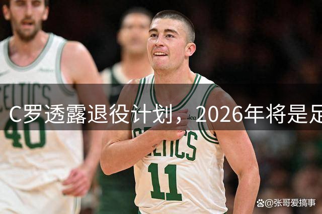 C罗透露退役计划，2026年将是足球生涯终点